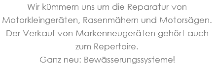 Wir kümmern uns um die Reparatur von Motorkleingeräten, Rasenmähern und Motorsägen. Der Verkauf von Markenneugeräten gehört auch zum Repertoire. Ganz neu: Bewässerungssysteme!